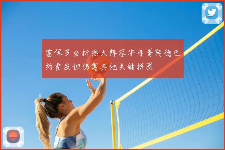 富保罗分析热火阵容字母哥阿德巴约首发但仍需其他关键拼图