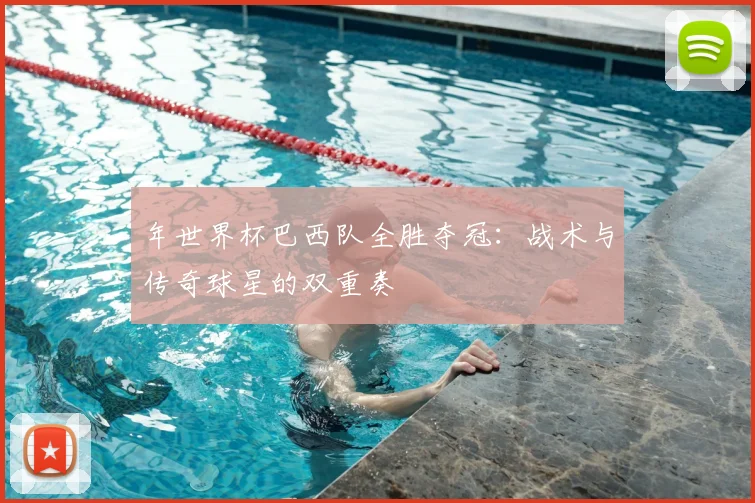 年世界杯巴西队全胜夺冠：战术与传奇球星的双重奏