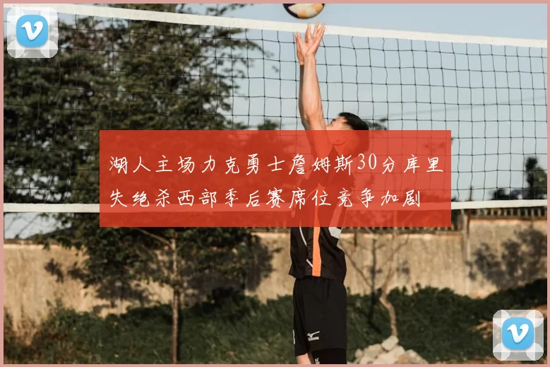 湖人主场力克勇士詹姆斯30分库里失绝杀西部季后赛席位竞争加剧