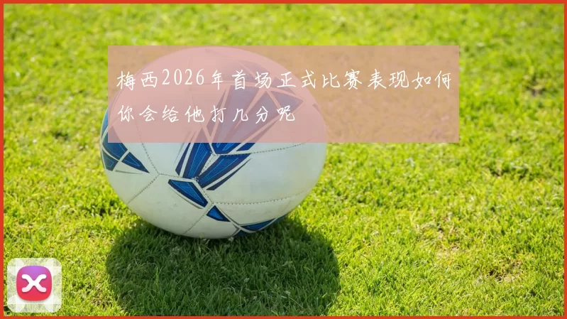 梅西2026年首场正式比赛表现如何你会给他打几分呢