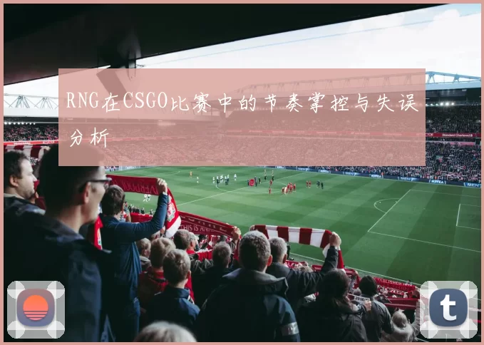 RNG在CSGO比赛中的节奏掌控与失误分析