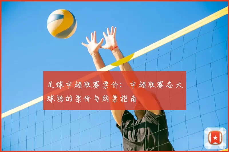 足球中超联赛票价：中超联赛各大球场的票价与购票指南