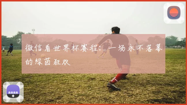 微信看世界杯赛程:一场永不落幕的绿茵狂欢