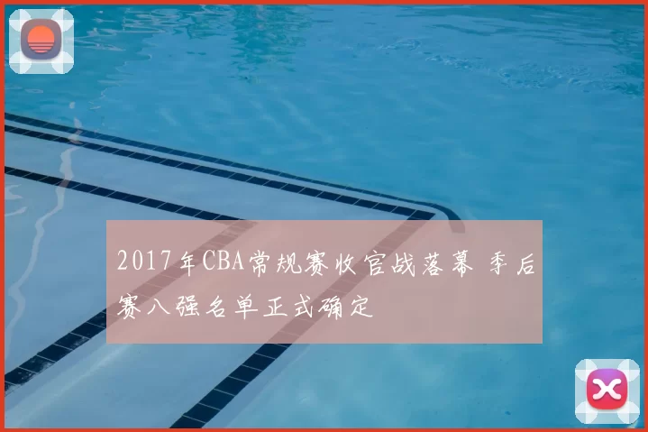 2017年CBA常规赛收官战落幕 季后赛八强名单正式确定