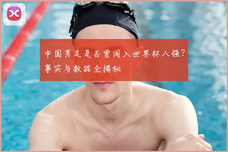 中国男足是否曾闯入世界杯八强?事实与数据全揭秘