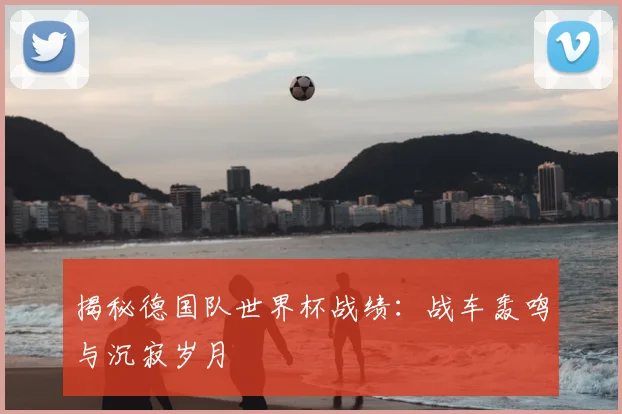 揭秘德国队世界杯战绩:战车轰鸣与沉寂岁月