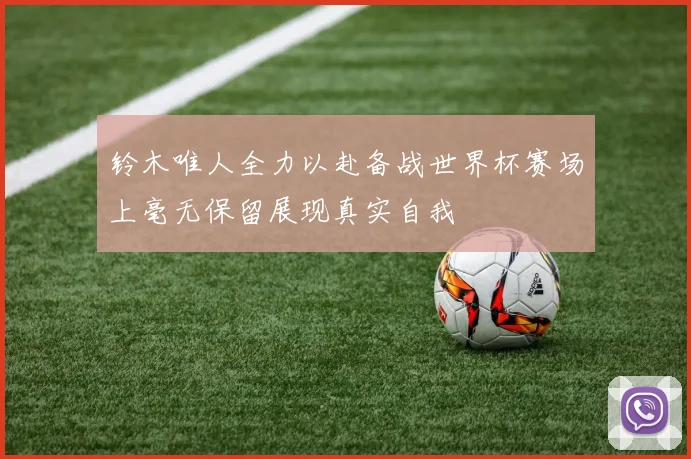 铃木唯人全力以赴备战世界杯赛场上毫无保留展现真实自我