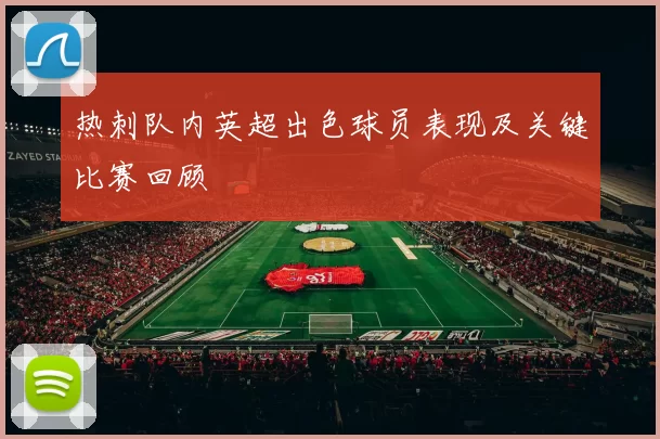 热刺队内英超出色球员表现及关键比赛回顾