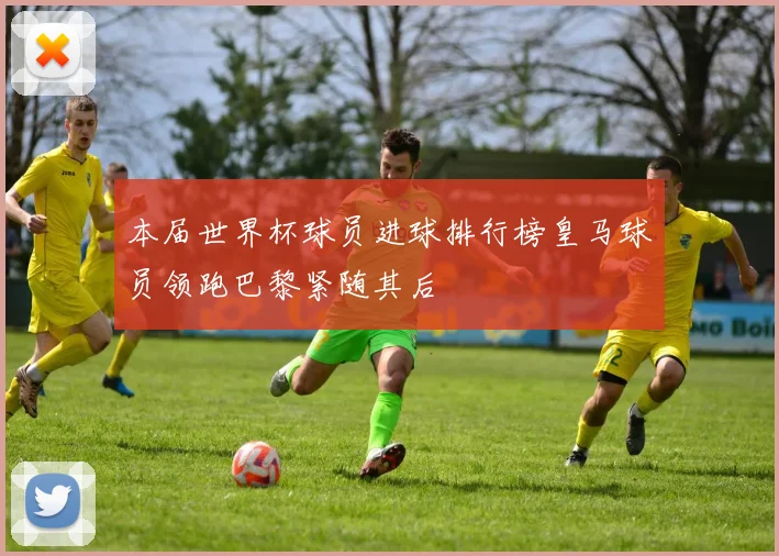 本届世界杯球员进球排行榜皇马球员领跑巴黎紧随其后