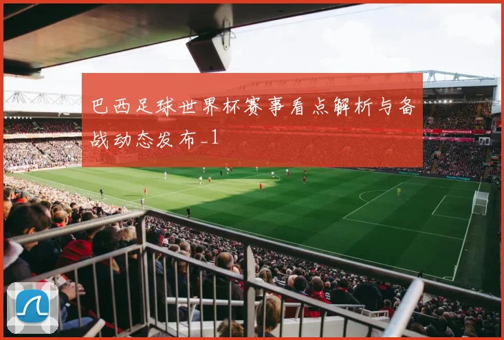 巴西足球世界杯赛事看点解析与备战动态发布_1