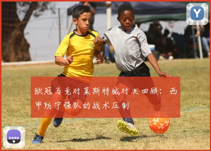 欧冠马竞对莱斯特城对决回顾：西甲防守强队的战术压制