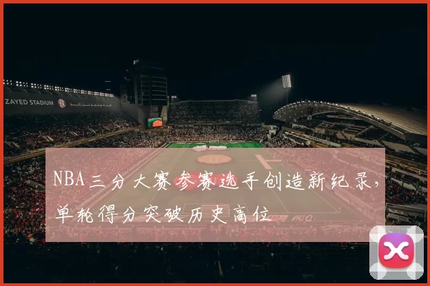 NBA三分大赛参赛选手创造新纪录，单轮得分突破历史高位