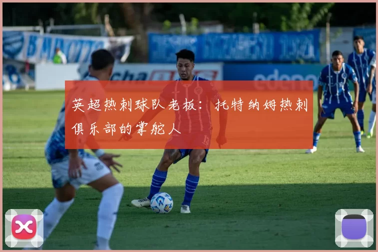 英超热刺球队老板：托特纳姆热刺俱乐部的掌舵人