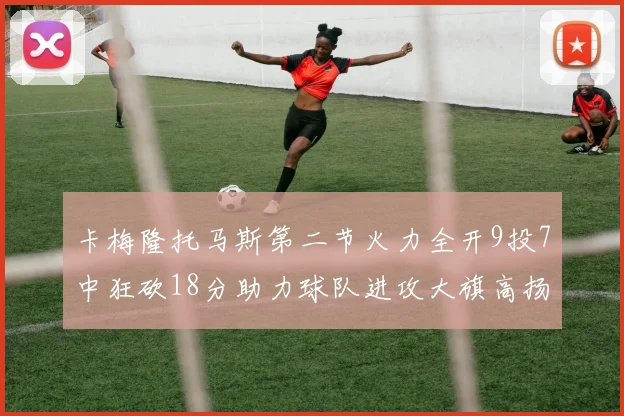 卡梅隆托马斯第二节火力全开9投7中狂砍18分助力球队进攻大旗高扬