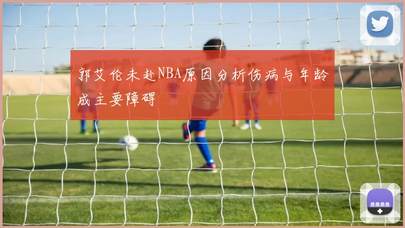 郭艾伦未赴NBA原因分析伤病与年龄成主要障碍