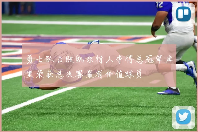 勇士队击败凯尔特人夺得总冠军库里荣获总决赛最有价值球员