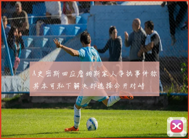 A史密斯回应詹姆斯家人争执事件称其本可私下解决却选择公开对峙