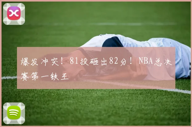 爆发冲突!81投砸出82分!NBA总决赛第一铁王