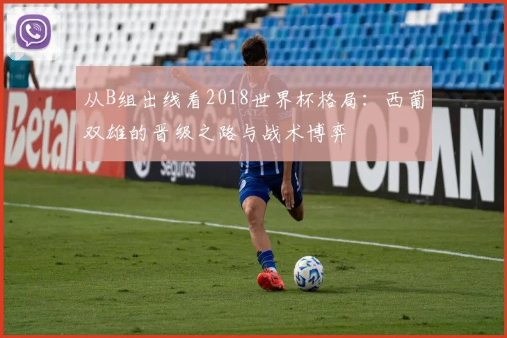 从B组出线看2018世界杯格局:西葡双雄的晋级之路与战术博弈