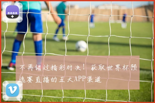不再错过精彩对决！获取世界杯预选赛直播的五大APP渠道