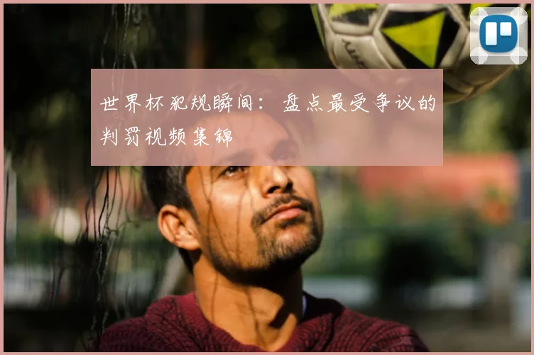 世界杯犯规瞬间:盘点最受争议的判罚视频集锦