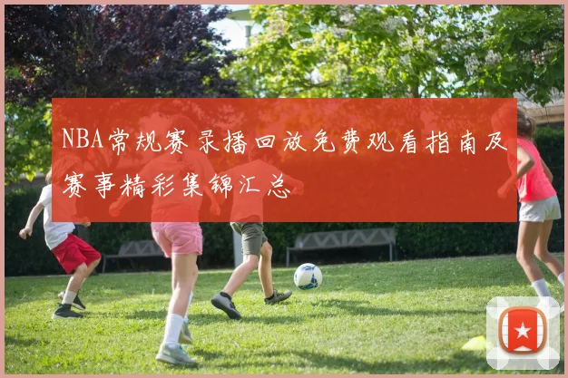 NBA常规赛录播回放免费观看指南及赛事精彩集锦汇总