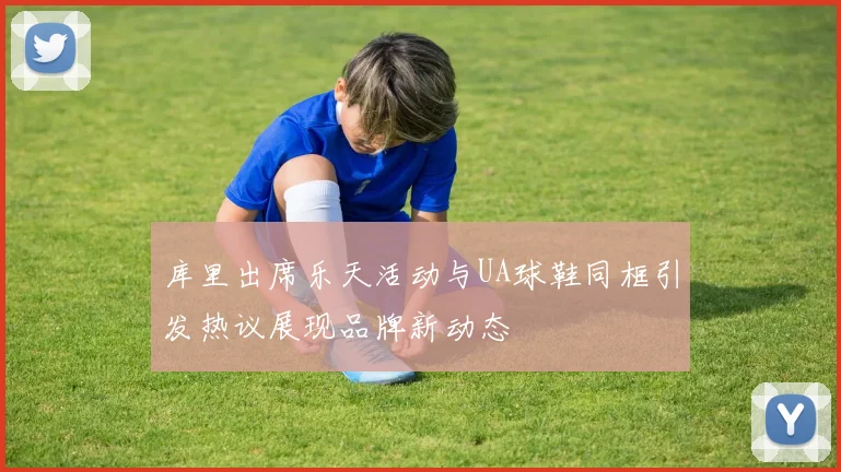 库里出席乐天活动与UA球鞋同框引发热议展现品牌新动态