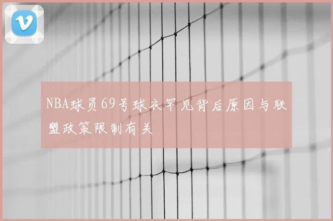 NBA球员69号球衣罕见背后原因与联盟政策限制有关