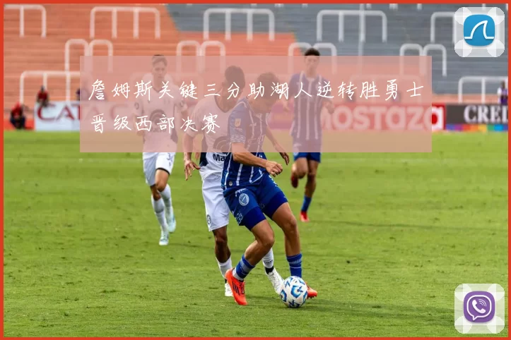 詹姆斯关键三分助湖人逆转胜勇士晋级西部决赛