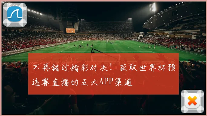 不再错过精彩对决！获取世界杯预选赛直播的五大APP渠道