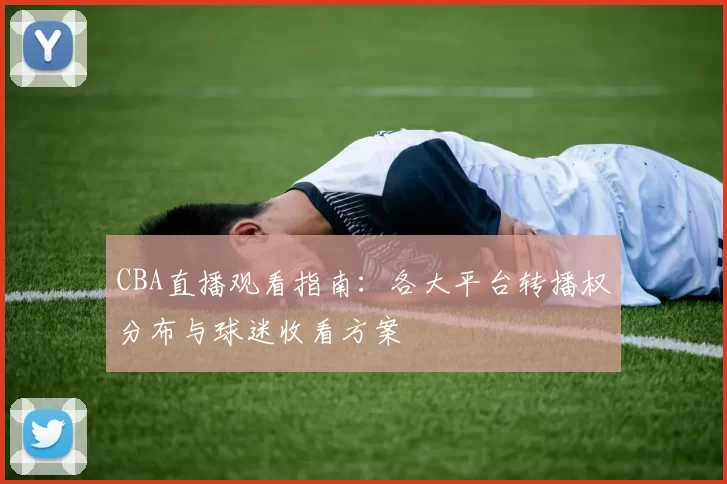 CBA直播观看指南：各大平台转播权分布与球迷收看方案