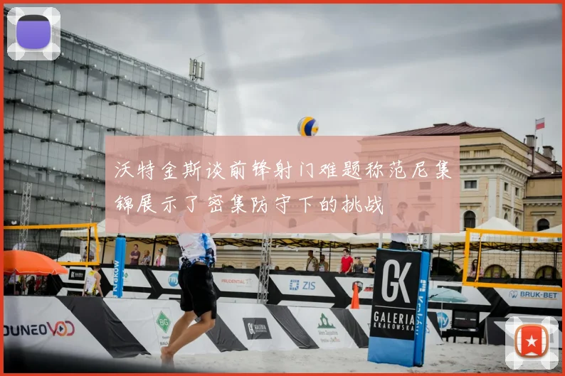 沃特金斯谈前锋射门难题称范尼集锦展示了密集防守下的挑战