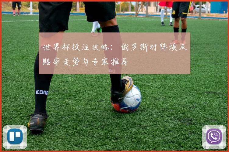 世界杯投注攻略：俄罗斯对阵埃及赔率走势与专家推荐