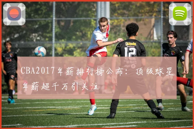 CBA2017年薪排行榜公布：顶级球星年薪超千万引关注
