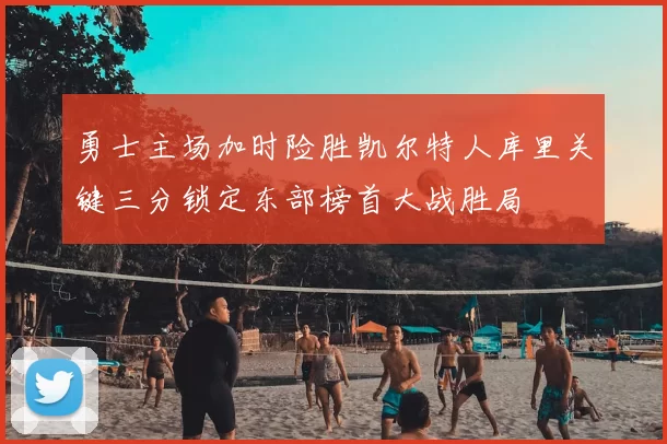 勇士主场加时险胜凯尔特人库里关键三分锁定东部榜首大战胜局