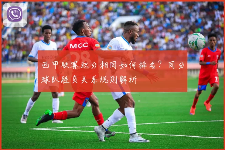 西甲联赛积分相同如何排名？同分球队胜负关系规则解析