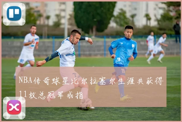NBA传奇球星比尔拉塞尔生涯共获得11枚总冠军戒指