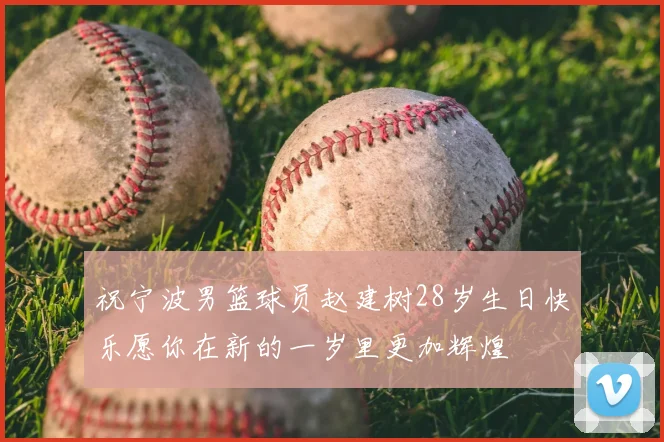 祝宁波男篮球员赵建树28岁生日快乐愿你在新的一岁里更加辉煌