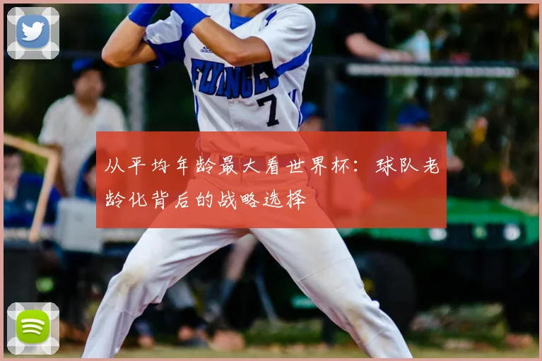 从平均年龄最大看世界杯：球队老龄化背后的战略选择