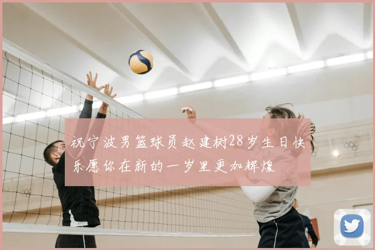 祝宁波男篮球员赵建树28岁生日快乐愿你在新的一岁里更加辉煌