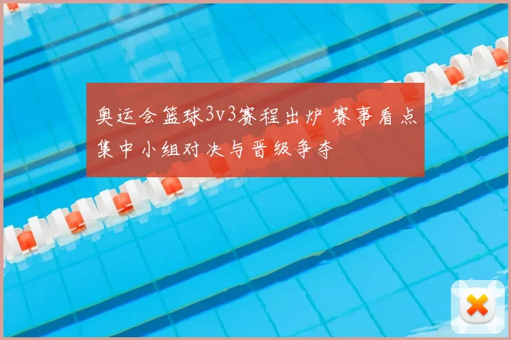 奥运会篮球3v3赛程出炉 赛事看点集中小组对决与晋级争夺