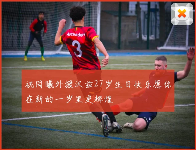 祝同曦外援汉兹27岁生日快乐愿你在新的一岁里更辉煌