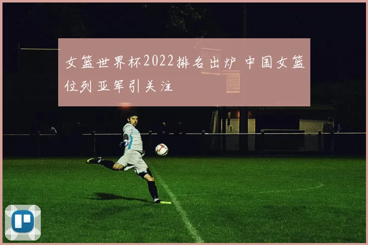 女篮世界杯2022排名出炉 中国女篮位列亚军引关注