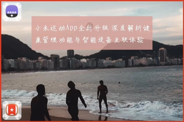 小米运动App全新升级 深度解析健康管理功能与智能设备互联体验