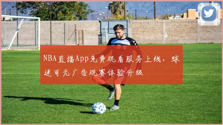 NBA直播App免费观看服务上线，球迷可无广告观赛体验升级