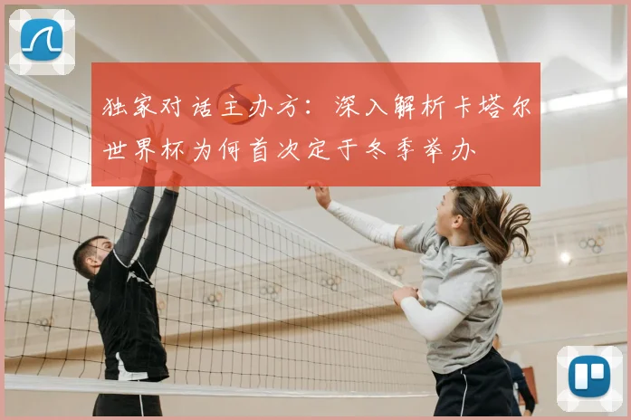 独家对话主办方：深入解析卡塔尔世界杯为何首次定于冬季举办