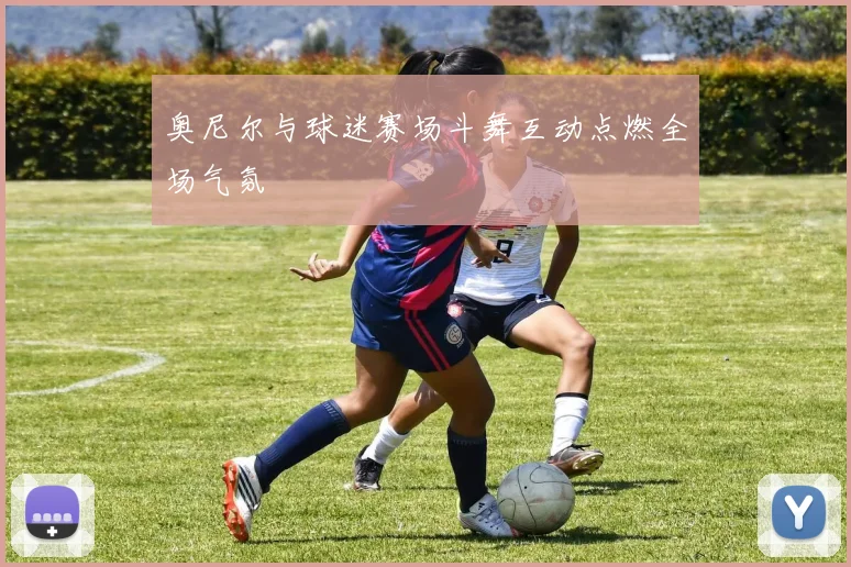 奥尼尔与球迷赛场斗舞互动点燃全场气氛