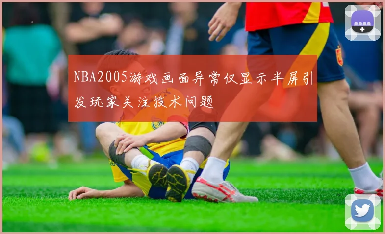 NBA2005游戏画面异常仅显示半屏引发玩家关注技术问题