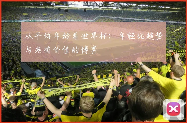 从平均年龄看世界杯：年轻化趋势与老将价值的博弈