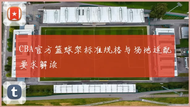 CBA官方篮球架标准规格与场地适配要求解读